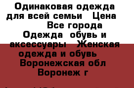 Одинаковая одежда для всей семьи › Цена ­ 500 - Все города Одежда, обувь и аксессуары » Женская одежда и обувь   . Воронежская обл.,Воронеж г.